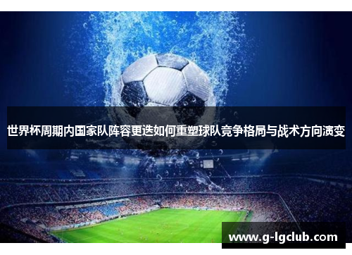 世界杯周期内国家队阵容更迭如何重塑球队竞争格局与战术方向演变 世界杯周期内国家队阵容更迭如何重塑球队竞争格局与战术方向演变