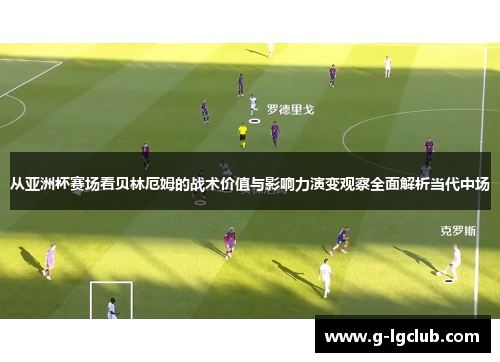 从亚洲杯赛场看贝林厄姆的战术价值与影响力演变观察全面解析当代中场 从亚洲杯赛场看贝林厄姆的战术价值与影响力演变观察全面解析当代中场