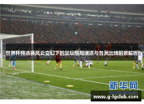 世界杯预选赛风云变幻下的足坛格局演进与各洲出线前景解析 世界杯预选赛风云变幻下的足坛格局演进与各洲出线前景解析