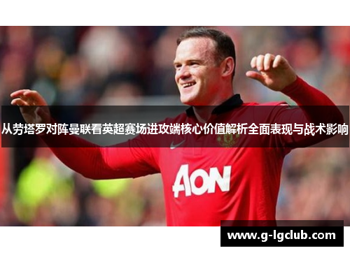 从劳塔罗对阵曼联看英超赛场进攻端核心价值解析全面表现与战术影响 从劳塔罗对阵曼联看英超赛场进攻端核心价值解析全面表现与战术影响