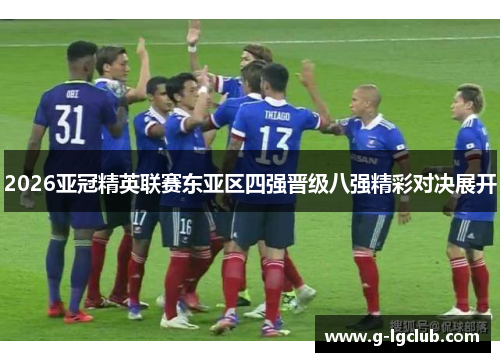 2026亚冠精英联赛东亚区四强晋级八强精彩对决展开 2026亚冠精英联赛东亚区四强晋级八强精彩对决展开