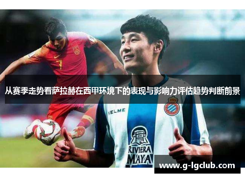 从赛季走势看萨拉赫在西甲环境下的表现与影响力评估趋势判断前景
