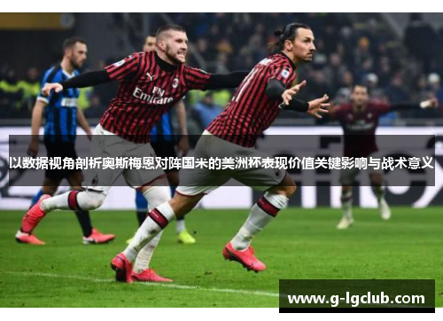 以数据视角剖析奥斯梅恩对阵国米的美洲杯表现价值关键影响与战术意义