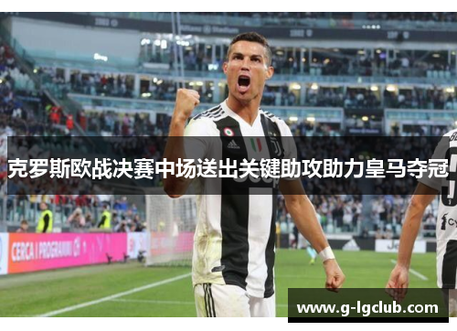 克罗斯欧战决赛中场送出关键助攻助力皇马夺冠