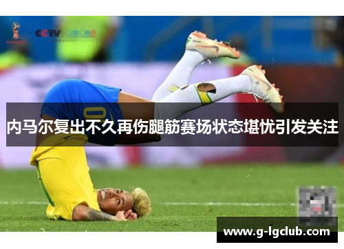内马尔复出不久再伤腿筋赛场状态堪忧引发关注 内马尔复出不久再伤腿筋赛场状态堪忧引发关注