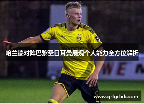哈兰德对阵巴黎圣日耳曼展现个人能力全方位解析 哈兰德对阵巴黎圣日耳曼展现个人能力全方位解析
