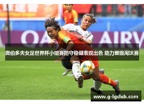 奥伯多夫女足世界杯小组赛防守稳健表现出色 助力晋级淘汰赛 奥伯多夫女足世界杯小组赛防守稳健表现出色 助力晋级淘汰赛