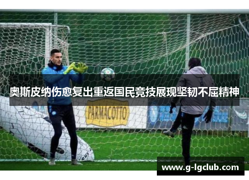 奥斯皮纳伤愈复出重返国民竞技展现坚韧不屈精神 奥斯皮纳伤愈复出重返国民竞技展现坚韧不屈精神