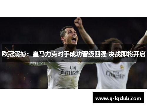 欧冠震撼:皇马力克对手成功晋级四强 决战即将开启 欧冠震撼:皇马力克对手成功晋级四强 决战即将开启