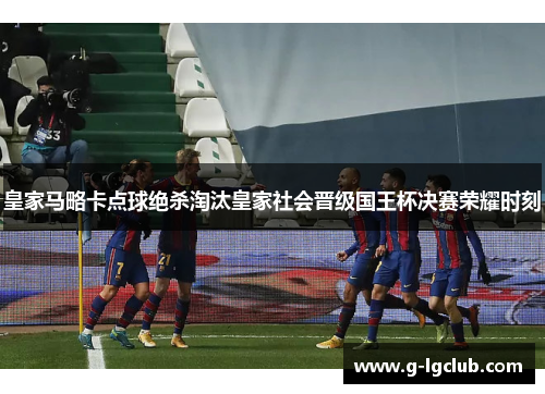 皇家马略卡点球绝杀淘汰皇家社会晋级国王杯决赛荣耀时刻