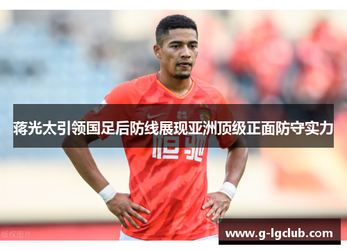 蒋光太引领国足后防线展现亚洲顶级正面防守实力 蒋光太引领国足后防线展现亚洲顶级正面防守实力