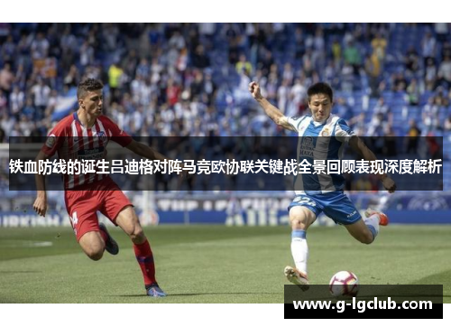 铁血防线的诞生吕迪格对阵马竞欧协联关键战全景回顾表现深度解析 铁血防线的诞生吕迪格对阵马竞欧协联关键战全景回顾表现深度解析