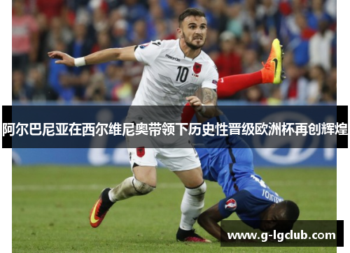 阿尔巴尼亚在西尔维尼奥带领下历史性晋级欧洲杯再创辉煌