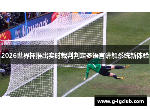 2026世界杯推出实时裁判判定多语言讲解系统新体验