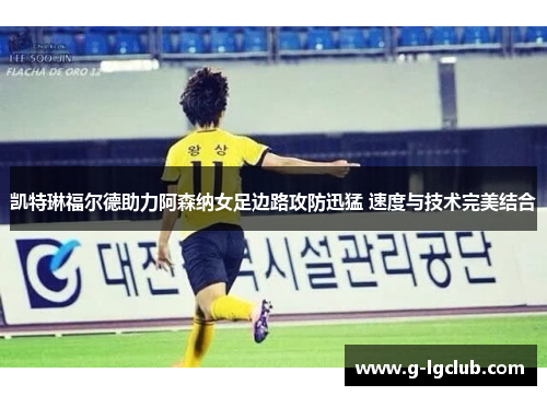 凯特琳福尔德助力阿森纳女足边路攻防迅猛 速度与技术完美结合