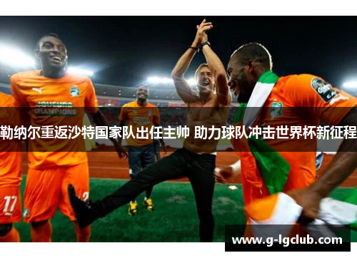 勒纳尔重返沙特国家队出任主帅 助力球队冲击世界杯新征程