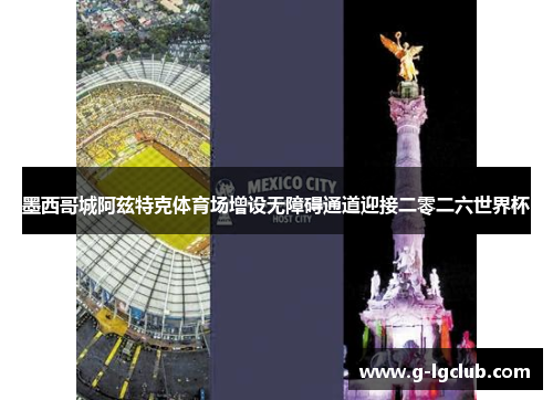 墨西哥城阿兹特克体育场增设无障碍通道迎接二零二六世界杯