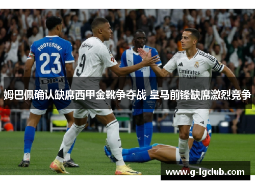 姆巴佩确认缺席西甲金靴争夺战 皇马前锋缺席激烈竞争