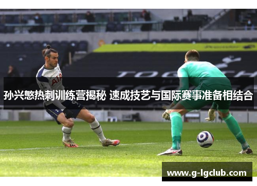 孙兴慜热刺训练营揭秘 速成技艺与国际赛事准备相结合