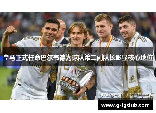 皇马正式任命巴尔韦德为球队第二副队长彰显核心地位