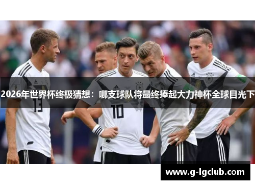 2026年世界杯终极猜想:哪支球队将最终捧起大力神杯全球目光下 2026年世界杯终极猜想:哪支球队将最终捧起大力神杯全球目光下