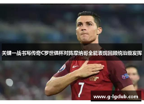 关键一战书写传奇C罗世俱杯对阵摩纳哥全能表现回顾统治级发挥