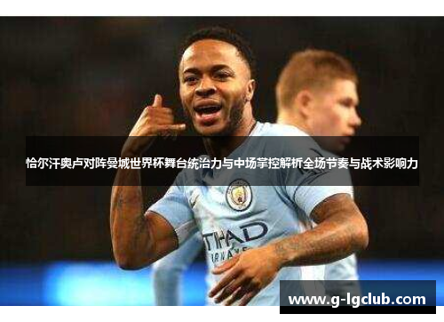 恰尔汗奥卢对阵曼城世界杯舞台统治力与中场掌控解析全场节奏与战术影响力 恰尔汗奥卢对阵曼城世界杯舞台统治力与中场掌控解析全场节奏与战术影响力
