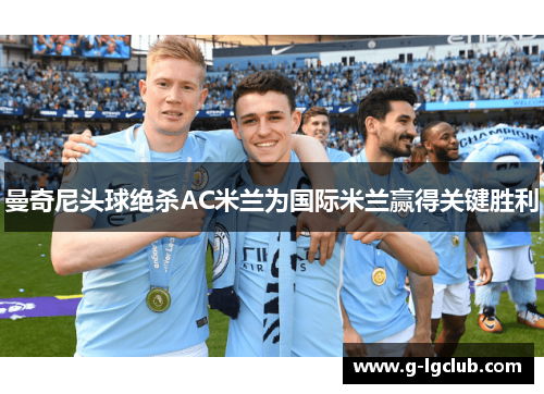 曼奇尼头球绝杀AC米兰为国际米兰赢得关键胜利