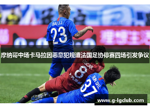 摩纳哥中场卡马拉因恶意犯规遭法国足协停赛四场引发争议