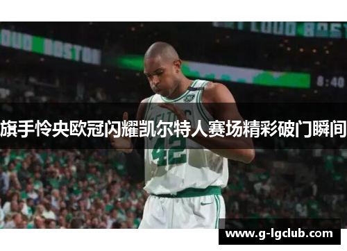 旗手怜央欧冠闪耀凯尔特人赛场精彩破门瞬间