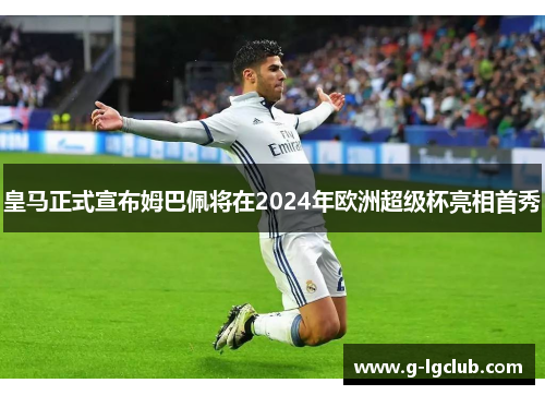 皇马正式宣布姆巴佩将在2024年欧洲超级杯亮相首秀