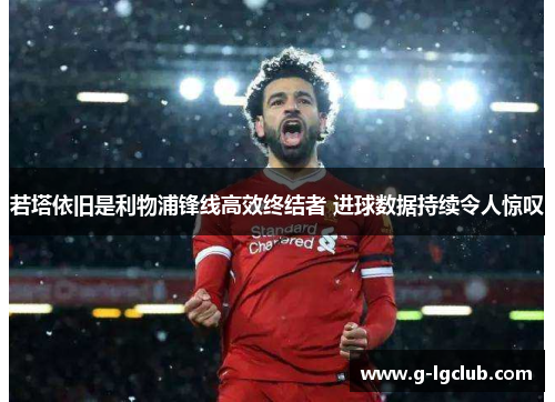 若塔依旧是利物浦锋线高效终结者 进球数据持续令人惊叹