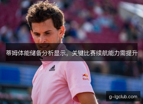 蒂姆体能储备分析显示，关键比赛续航能力需提升